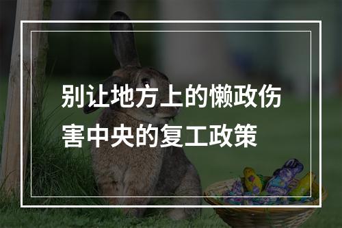 别让地方上的懒政伤害中央的复工政策