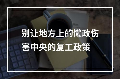 别让地方上的懒政伤害中央的复工政策