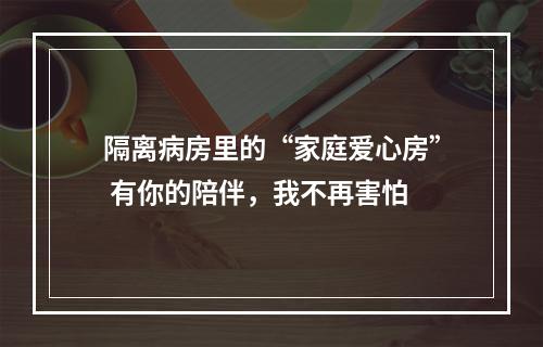 隔离病房里的“家庭爱心房” 有你的陪伴，我不再害怕