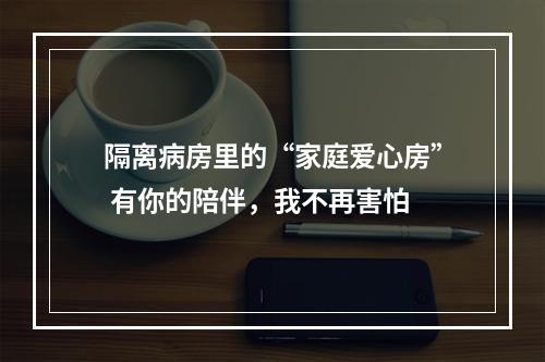 隔离病房里的“家庭爱心房” 有你的陪伴，我不再害怕