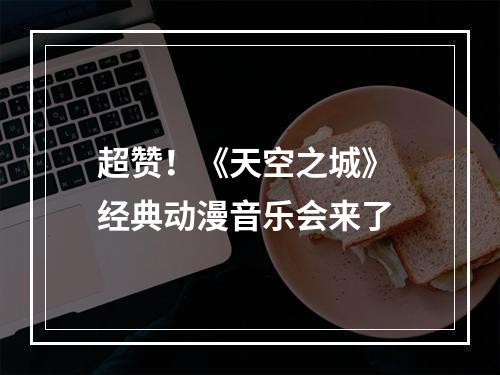 超赞！《天空之城》 经典动漫音乐会来了