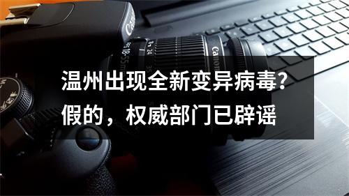 温州出现全新变异病毒？假的，权威部门已辟谣