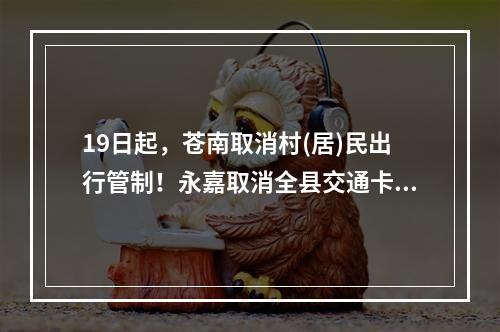 19日起，苍南取消村(居)民出行管制！永嘉取消全县交通卡口管制…