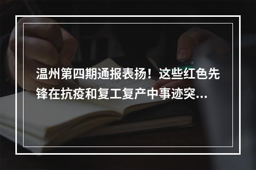 温州第四期通报表扬！这些红色先锋在抗疫和复工复产中事迹突出