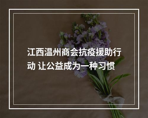 江西温州商会抗疫援助行动 让公益成为一种习惯