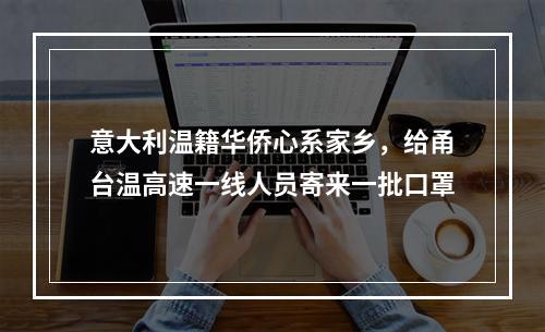 意大利温籍华侨心系家乡，给甬台温高速一线人员寄来一批口罩