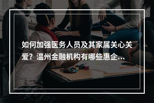 如何加强医务人员及其家属关心关爱？温州金融机构有哪些惠企政策？