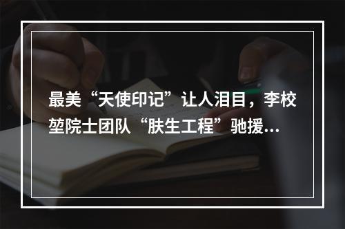 最美“天使印记”让人泪目，李校堃院士团队“肤生工程”驰援武汉“疫”线医护人员
