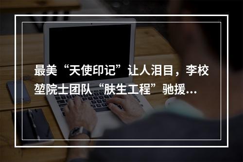 最美“天使印记”让人泪目，李校堃院士团队“肤生工程”驰援武汉“疫”线医护人员