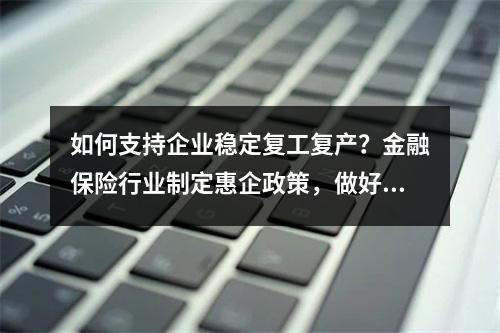 如何支持企业稳定复工复产？金融保险行业制定惠企政策，做好金融保障