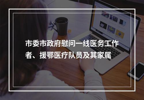 市委市政府慰问一线医务工作者、援鄂医疗队员及其家属