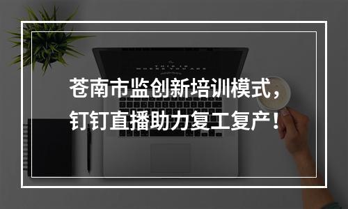 苍南市监创新培训模式，钉钉直播助力复工复产！