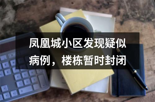 凤凰城小区发现疑似病例，楼栋暂时封闭