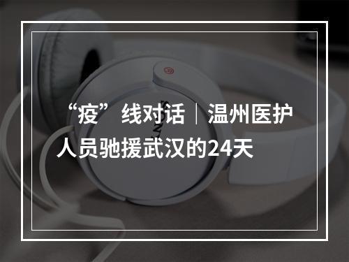 “疫”线对话｜温州医护人员驰援武汉的24天