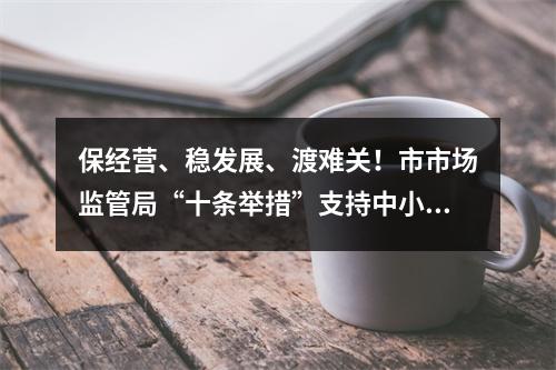 保经营、稳发展、渡难关！市市场监管局“十条举措”支持中小企业