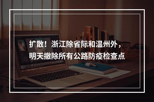 扩散！浙江除省际和温州外，明天撤除所有公路防疫检查点