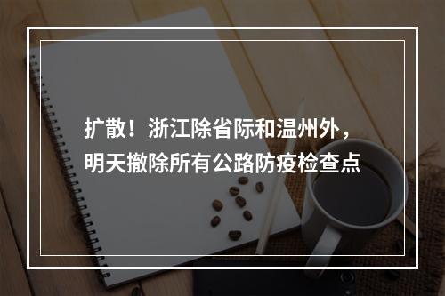 扩散！浙江除省际和温州外，明天撤除所有公路防疫检查点