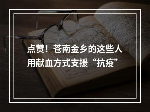 点赞！苍南金乡的这些人用献血方式支援“抗疫”
