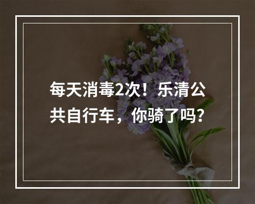 每天消毒2次！乐清公共自行车，你骑了吗？