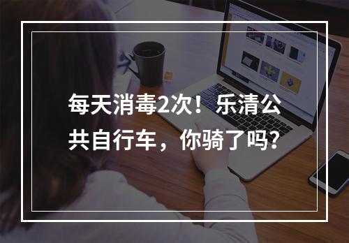 每天消毒2次！乐清公共自行车，你骑了吗？