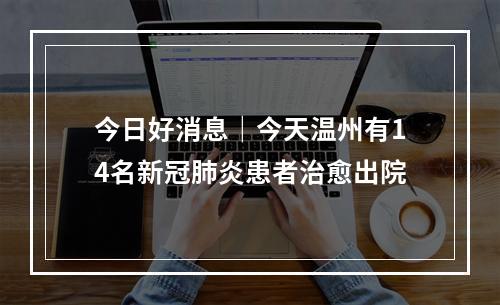 今日好消息｜今天温州有14名新冠肺炎患者治愈出院