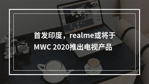 首发印度，realme或将于MWC 2020推出电视产品