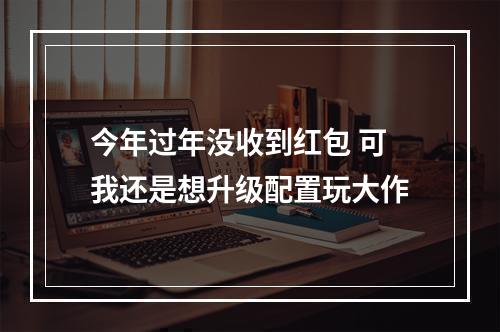 今年过年没收到红包 可我还是想升级配置玩大作