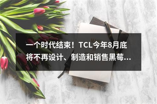 一个时代结束！TCL今年8月底将不再设计、制造和销售黑莓手机