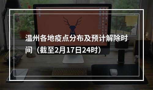 温州各地疫点分布及预计解除时间（截至2月17日24时）