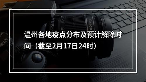 温州各地疫点分布及预计解除时间（截至2月17日24时）