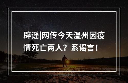 辟谣|网传今天温州因疫情死亡两人？系谣言！
