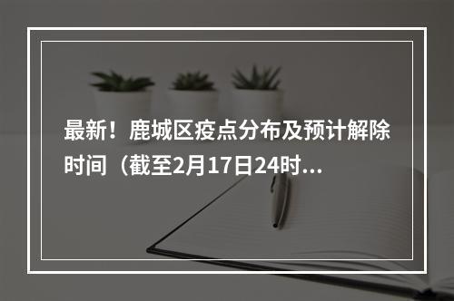 最新！鹿城区疫点分布及预计解除时间（截至2月17日24时）