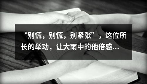 “别慌，别慌，别紧张”，这位所长的举动，让大雨中的他倍感温暖