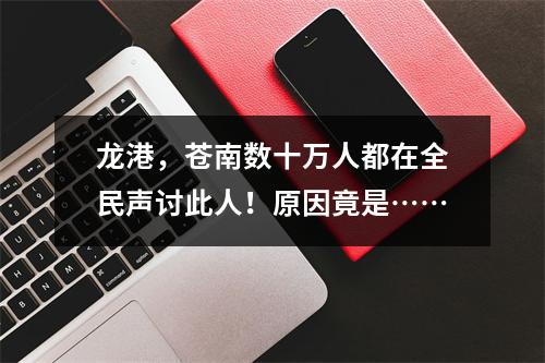 龙港，苍南数十万人都在全民声讨此人！原因竟是……