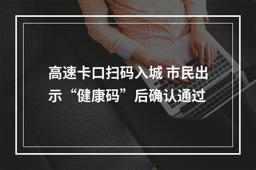 高速卡口扫码入城 市民出示“健康码”后确认通过
