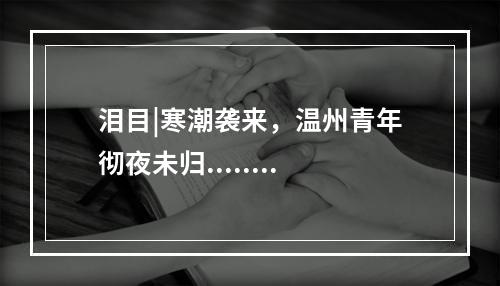 泪目|寒潮袭来，温州青年彻夜未归........