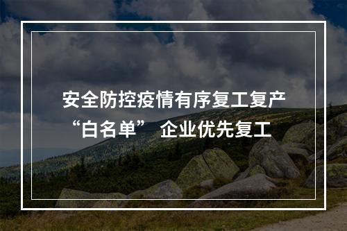 安全防控疫情有序复工复产“白名单” 企业优先复工
