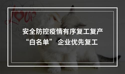 安全防控疫情有序复工复产“白名单” 企业优先复工