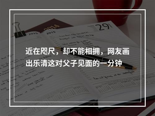 近在咫尺，却不能相拥，网友画出乐清这对父子见面的一分钟