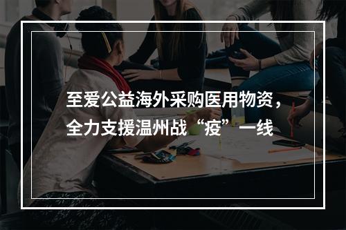 至爱公益海外采购医用物资，全力支援温州战“疫”一线