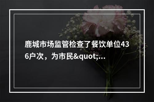 鹿城市场监管检查了餐饮单位436户次，为市民"年夜饭"把关