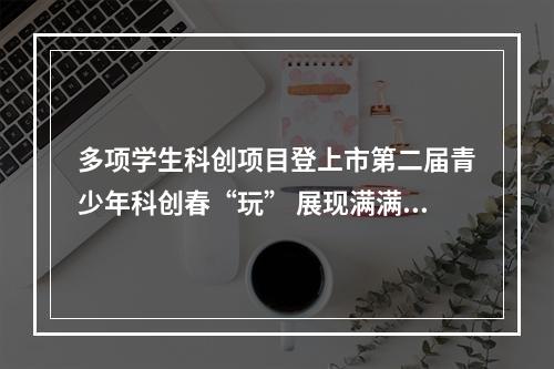 多项学生科创项目登上市第二届青少年科创春“玩” 展现满满创造力