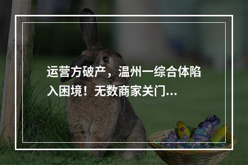 运营方破产，温州一综合体陷入困境！无数商家关门...