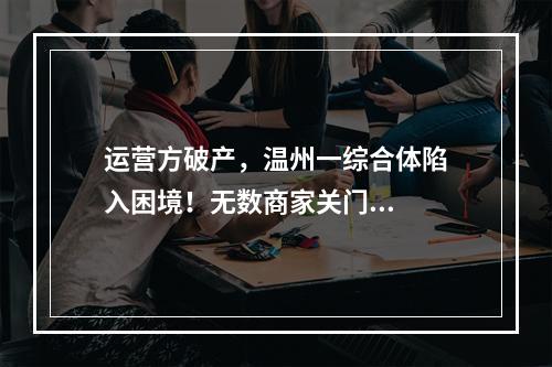 运营方破产，温州一综合体陷入困境！无数商家关门...