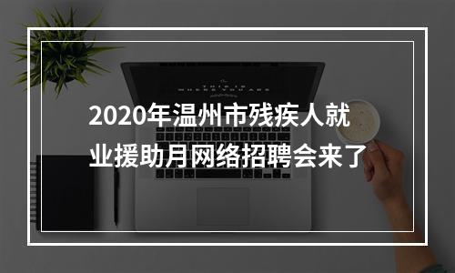 2020年温州市残疾人就业援助月网络招聘会来了