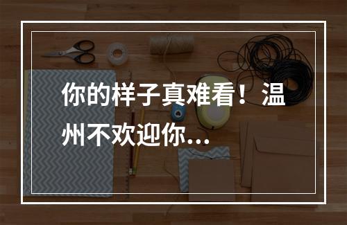 你的样子真难看！温州不欢迎你...