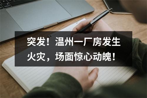 突发！温州一厂房发生火灾，场面惊心动魄！