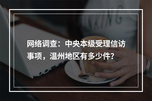 网络调查：中央本级受理信访事项，温州地区有多少件？