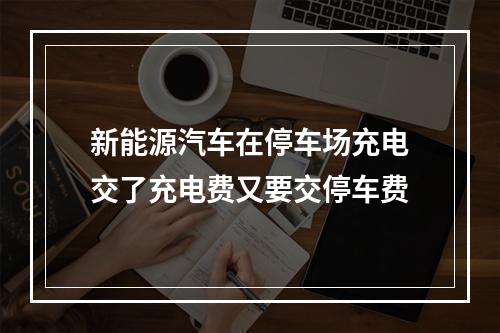 新能源汽车在停车场充电交了充电费又要交停车费