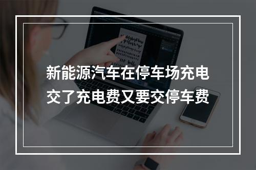 新能源汽车在停车场充电交了充电费又要交停车费